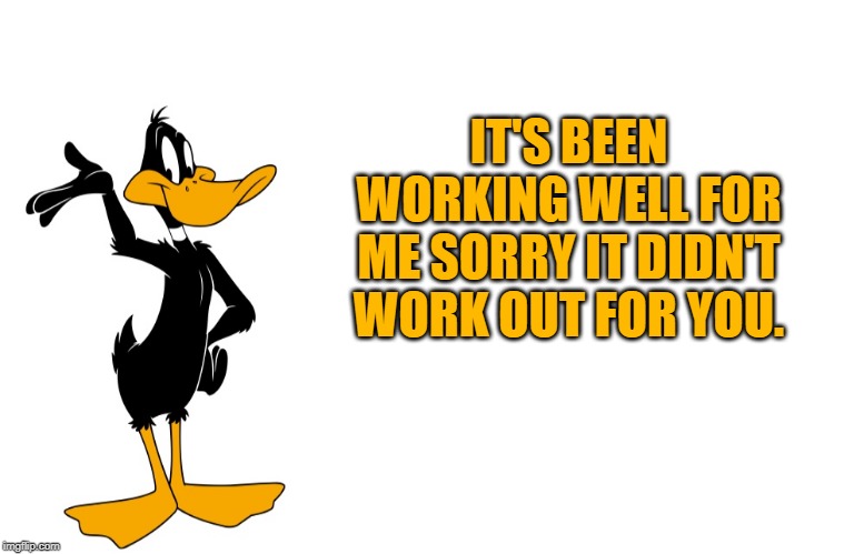 daffy speaking | IT'S BEEN WORKING WELL FOR ME SORRY IT DIDN'T WORK OUT FOR YOU. | image tagged in daffy speaking | made w/ Imgflip meme maker