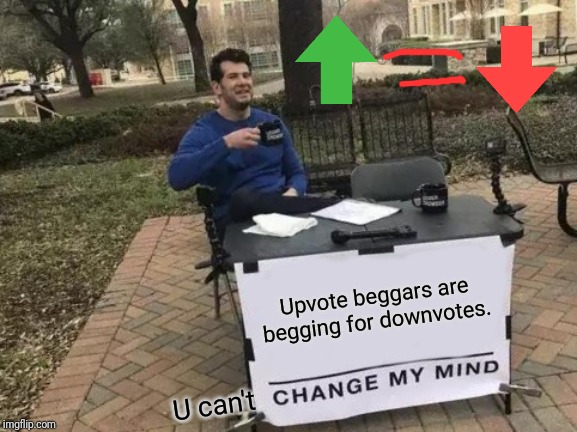 Change My Mind | Upvote beggars are begging for downvotes. U can't | image tagged in memes,change my mind | made w/ Imgflip meme maker