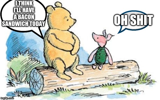 All credit to "destructive_penguin.." | I THINK I'LL HAVE A BACON SANDWICH TODAY; OH SHIT | image tagged in winnie the pooh and piglet,funny,dark humor,frontpage | made w/ Imgflip meme maker