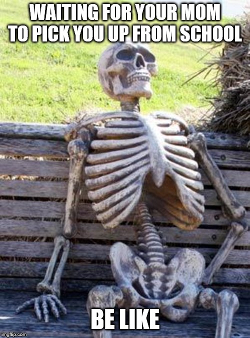 Waiting Skeleton Meme | WAITING FOR YOUR MOM TO PICK YOU UP FROM SCHOOL; BE LIKE | image tagged in memes,waiting skeleton | made w/ Imgflip meme maker