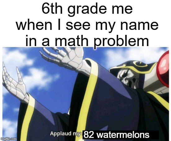 watermelons | 6th grade me when I see my name in a math problem; 82 watermelons | image tagged in applaud my supreme power,funny,memes,math,middle school,watermelon | made w/ Imgflip meme maker
