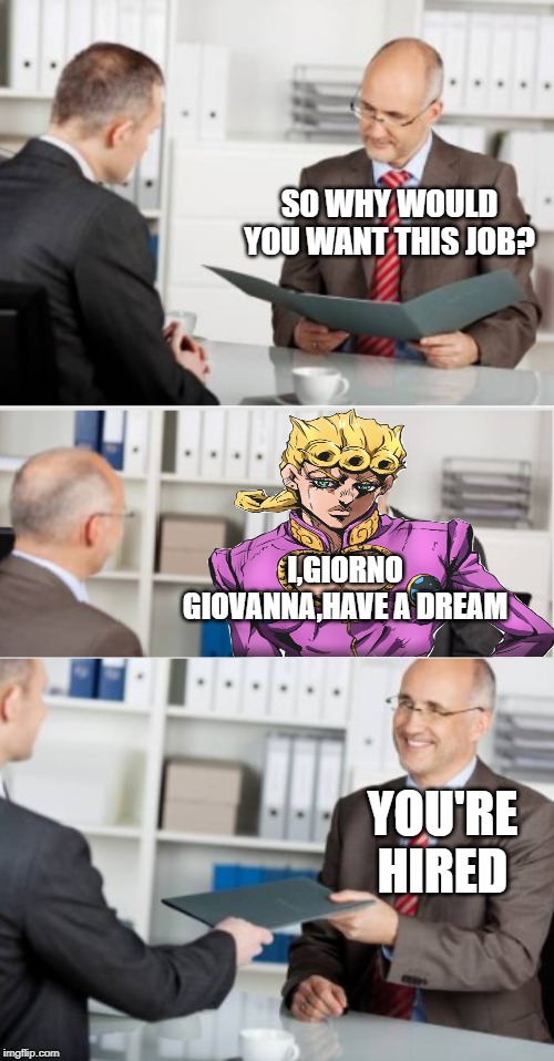 I,Giorno Giovanna,have a new job | SO WHY WOULD YOU WANT THIS JOB? I,GIORNO GIOVANNA,HAVE A DREAM; YOU'RE HIRED | image tagged in job interview,jojo's bizarre adventure,job | made w/ Imgflip meme maker