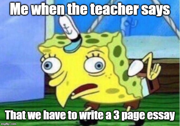 Mocking Spongebob | Me when the teacher says; That we have to write a 3 page essay | image tagged in memes,mocking spongebob | made w/ Imgflip meme maker
