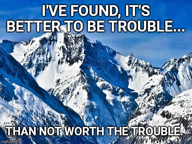 Mountain  | I'VE FOUND, IT'S BETTER TO BE TROUBLE... THAN NOT WORTH THE TROUBLE. | image tagged in mountain | made w/ Imgflip meme maker