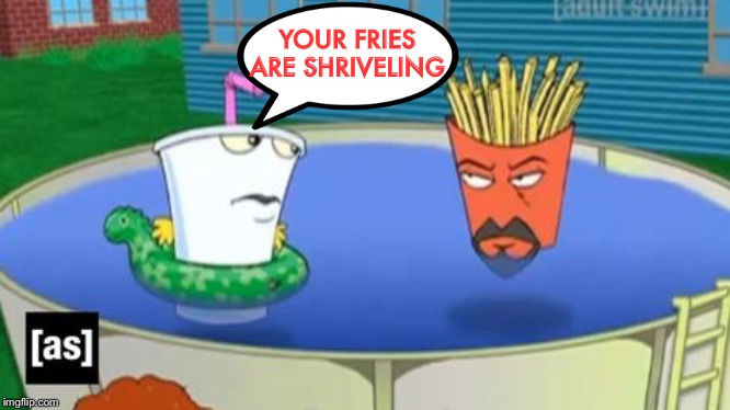 YOUR FRIES ARE SHRIVELING | made w/ Imgflip meme maker