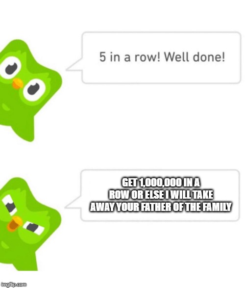 Duolingo 5 in a row | GET 1,000,000 IN A ROW OR ELSE I WILL TAKE AWAY YOUR FATHER OF THE FAMILY | image tagged in duolingo 5 in a row | made w/ Imgflip meme maker