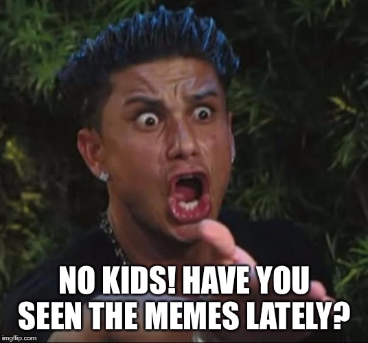 for crying out loud | NO KIDS! HAVE YOU SEEN THE MEMES LATELY? | image tagged in for crying out loud | made w/ Imgflip meme maker