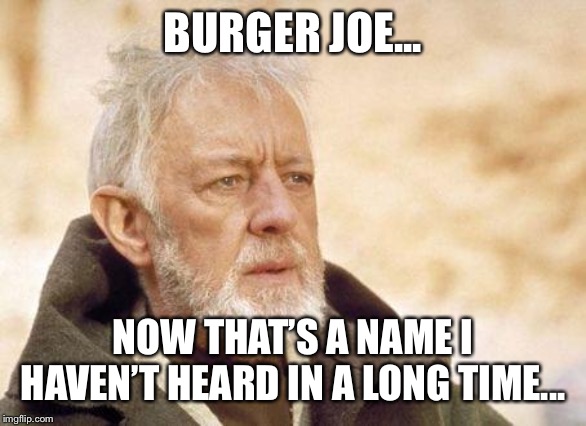 Now that's a name I haven't heard since...  | BURGER JOE... NOW THAT’S A NAME I HAVEN’T HEARD IN A LONG TIME... | image tagged in now that's a name i haven't heard since | made w/ Imgflip meme maker