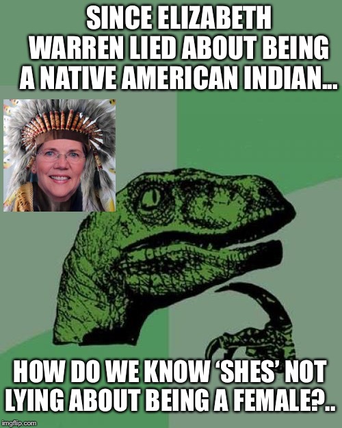 Maybe Elizabeth Warren is just like Bernie and Uncle Joe; another old, white, MALE? | SINCE ELIZABETH WARREN LIED ABOUT BEING A NATIVE AMERICAN INDIAN... HOW DO WE KNOW ‘SHES’ NOT LYING ABOUT BEING A FEMALE?.. | image tagged in memes,philosoraptor,maga | made w/ Imgflip meme maker