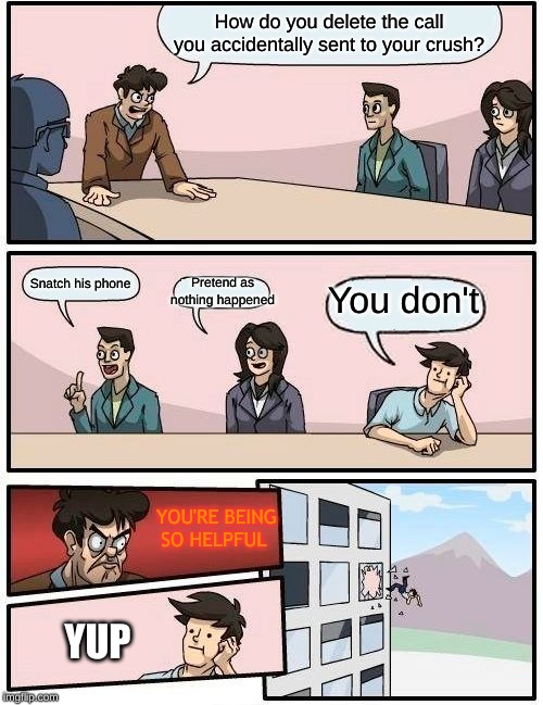 Boardroom Meeting Suggestion Meme | How do you delete the call you accidentally sent to your crush? Snatch his phone; Pretend as nothing happened; You don't; YOU'RE BEING SO HELPFUL; YUP | image tagged in memes,boardroom meeting suggestion | made w/ Imgflip meme maker