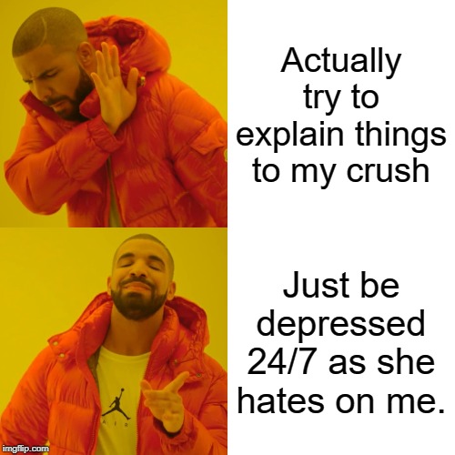 Drake Hotline Bling Meme | Actually try to explain things to my crush; Just be depressed 24/7 as she hates on me. | image tagged in memes,drake hotline bling | made w/ Imgflip meme maker