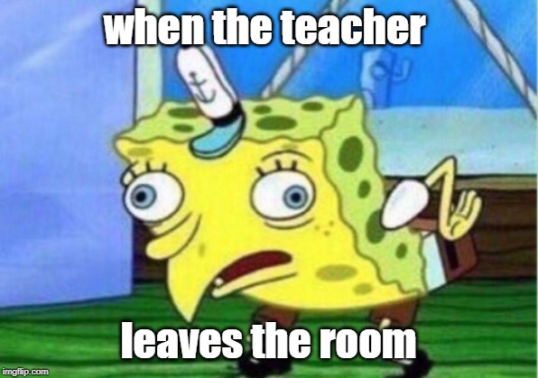 Mocking Spongebob Meme | when the teacher; leaves the room | image tagged in memes,mocking spongebob | made w/ Imgflip meme maker
