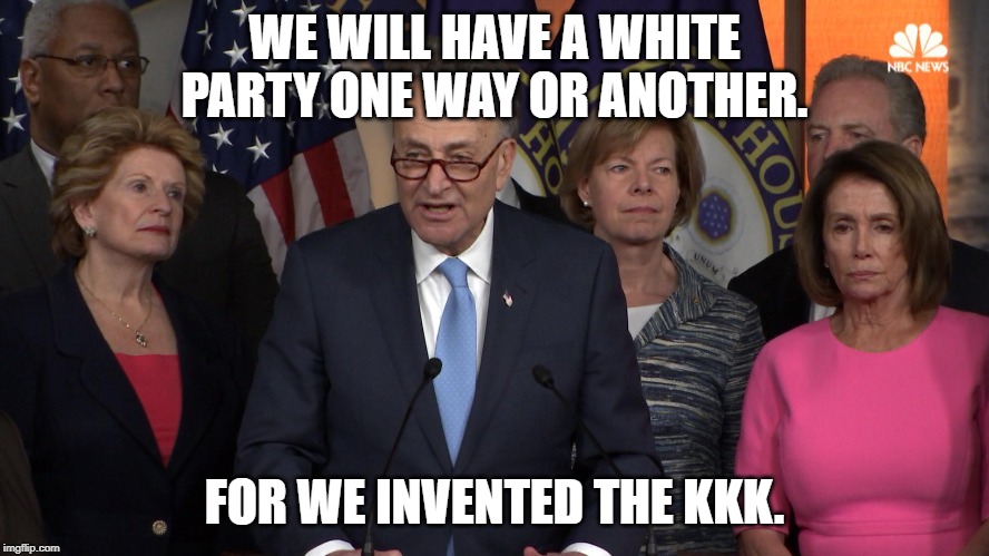 Democrat congressmen | WE WILL HAVE A WHITE PARTY ONE WAY OR ANOTHER. FOR WE INVENTED THE KKK. | image tagged in democrat congressmen | made w/ Imgflip meme maker