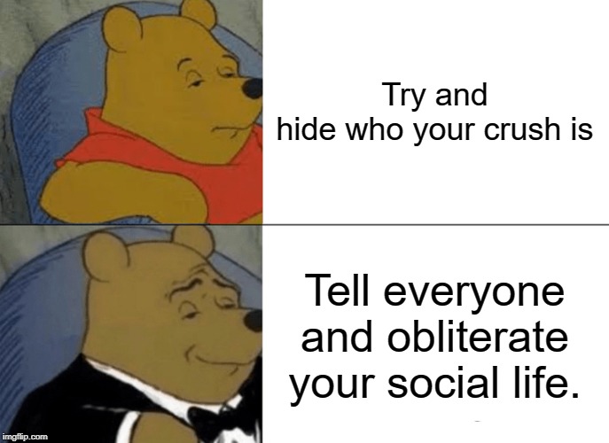 Tuxedo Winnie The Pooh | Try and hide who your crush is; Tell everyone and obliterate your social life. | image tagged in memes,tuxedo winnie the pooh | made w/ Imgflip meme maker