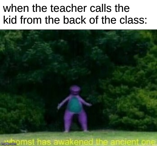 Whomst has awakened the ancient one | when the teacher calls the kid from the back of the class: | image tagged in whomst has awakened the ancient one | made w/ Imgflip meme maker