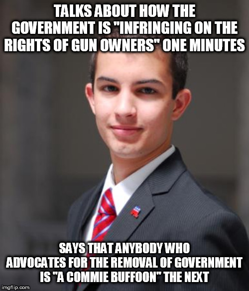The hypocrisy of the Right-Wing thought process | TALKS ABOUT HOW THE GOVERNMENT IS "INFRINGING ON THE RIGHTS OF GUN OWNERS" ONE MINUTES; SAYS THAT ANYBODY WHO ADVOCATES FOR THE REMOVAL OF GOVERNMENT IS "A COMMIE BUFFOON" THE NEXT | image tagged in college conservative,government,gun rights,commie,insult,are you anti-government or not | made w/ Imgflip meme maker