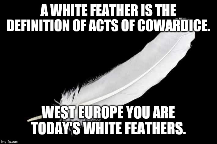 White feather | A WHITE FEATHER IS THE DEFINITION OF ACTS OF COWARDICE. WEST EUROPE YOU ARE TODAY'S WHITE FEATHERS. | image tagged in cowards | made w/ Imgflip meme maker