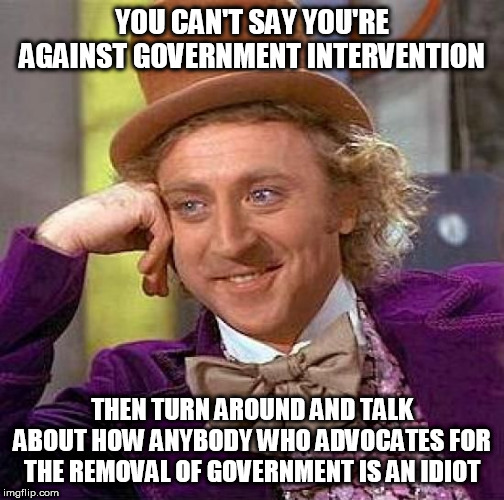 Make up your minds | YOU CAN'T SAY YOU'RE AGAINST GOVERNMENT INTERVENTION; THEN TURN AROUND AND TALK ABOUT HOW ANYBODY WHO ADVOCATES FOR THE REMOVAL OF GOVERNMENT IS AN IDIOT | image tagged in memes,creepy condescending wonka,government,are you anti-government or not,hypocrisy,you can't have it both ways | made w/ Imgflip meme maker