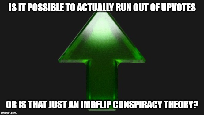I've heard this before...but is it true? | IS IT POSSIBLE TO ACTUALLY RUN OUT OF UPVOTES; OR IS THAT JUST AN IMGFLIP CONSPIRACY THEORY? | image tagged in upvote | made w/ Imgflip meme maker