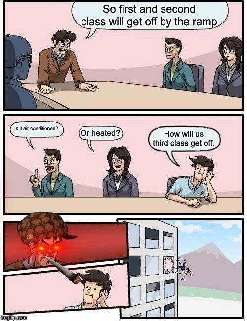 Boardroom Meeting Suggestion Meme | So first and second class will get off by the ramp; Is it air conditioned? Or heated? How will us third class get off. | image tagged in memes,boardroom meeting suggestion | made w/ Imgflip meme maker