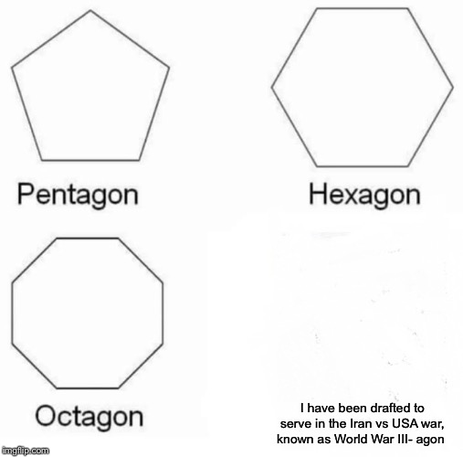 Pentagon Hexagon Octagon Meme | I have been drafted to serve in the Iran vs USA war, known as World War III- agon | image tagged in memes,pentagon hexagon octagon | made w/ Imgflip meme maker
