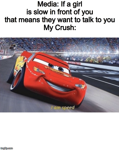 I am speed | Media: If a girl is slow in front of you that means they want to talk to you
My Crush: | image tagged in i am speed | made w/ Imgflip meme maker