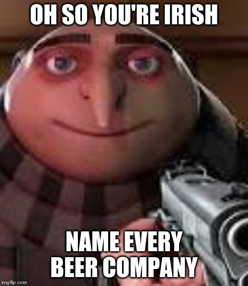 Gru with Gun | OH SO YOU'RE IRISH; NAME EVERY BEER COMPANY | image tagged in gru with gun | made w/ Imgflip meme maker