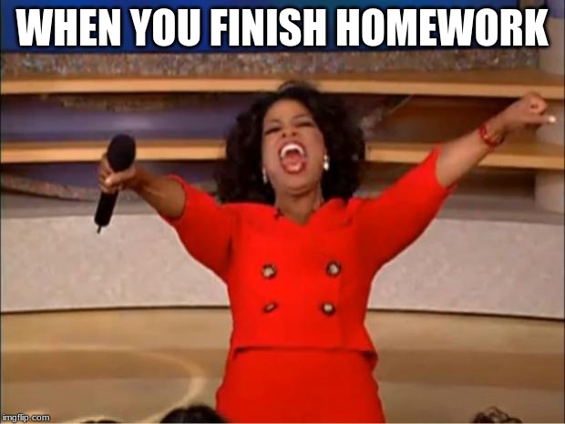 Oprah You Get A Meme | WHEN YOU FINISH HOMEWORK | image tagged in memes,oprah you get a | made w/ Imgflip meme maker