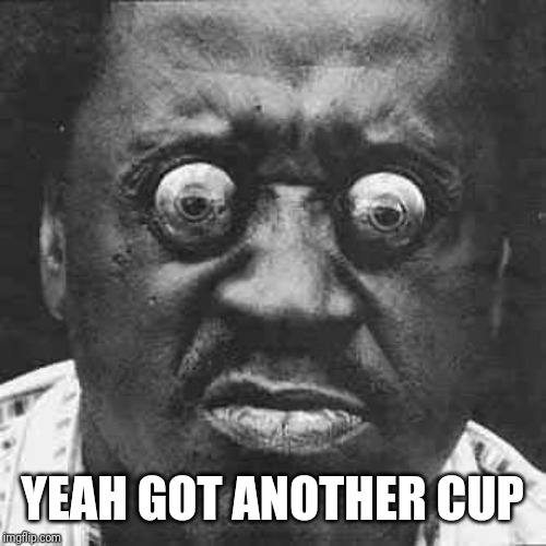 bug eyed dude | YEAH GOT ANOTHER CUP | image tagged in bug eyed dude | made w/ Imgflip meme maker