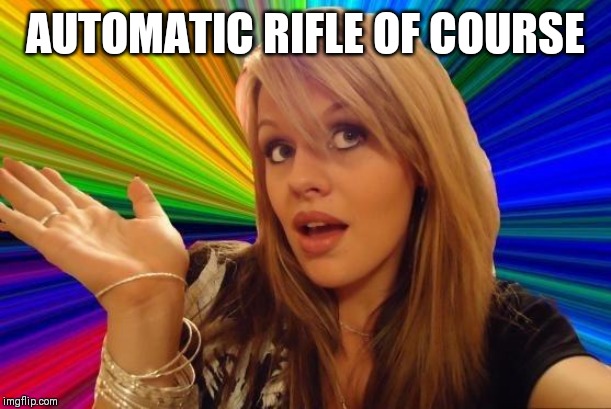 AUTOMATIC RIFLE OF COURSE | image tagged in memes,dumb blonde | made w/ Imgflip meme maker