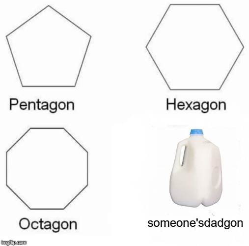 Pentagon Hexagon Octagon Meme | someone'sdadgon | image tagged in memes,pentagon hexagon octagon | made w/ Imgflip meme maker