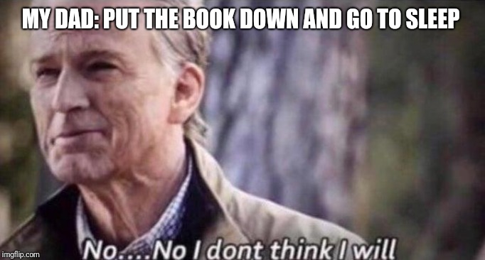 no i don't think i will | MY DAD: PUT THE BOOK DOWN AND GO TO SLEEP | image tagged in no i don't think i will | made w/ Imgflip meme maker