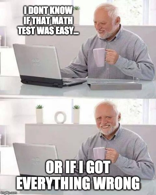 Hide the Pain Harold Meme | I DONT KNOW IF THAT MATH TEST WAS EASY... OR IF I GOT EVERYTHING WRONG | image tagged in memes,hide the pain harold | made w/ Imgflip meme maker