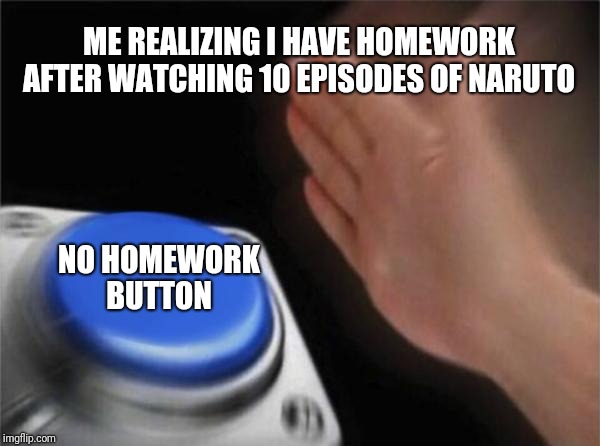 Blank Nut Button | ME REALIZING I HAVE HOMEWORK AFTER WATCHING 10 EPISODES OF NARUTO; NO HOMEWORK BUTTON | image tagged in memes,blank nut button | made w/ Imgflip meme maker