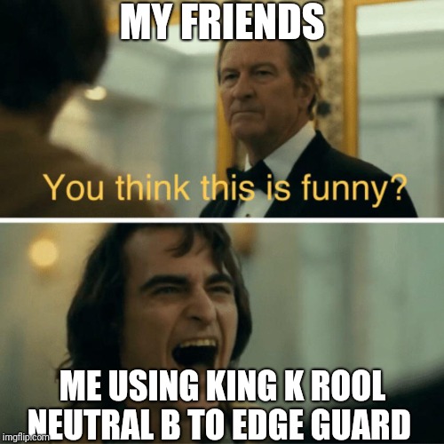 You think this is funny? | MY FRIENDS; ME USING KING K ROOL NEUTRAL B TO EDGE GUARD | image tagged in you think this is funny | made w/ Imgflip meme maker