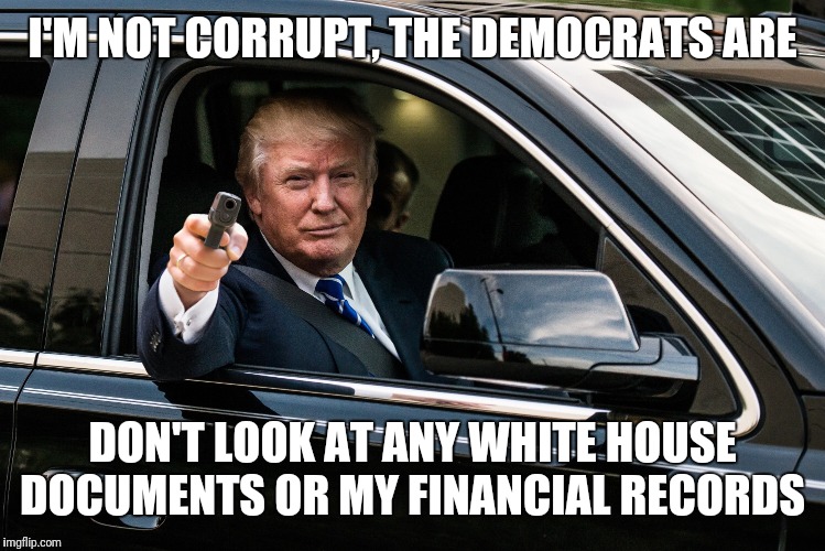 trump gun | I'M NOT CORRUPT, THE DEMOCRATS ARE; DON'T LOOK AT ANY WHITE HOUSE DOCUMENTS OR MY FINANCIAL RECORDS | image tagged in trump gun | made w/ Imgflip meme maker