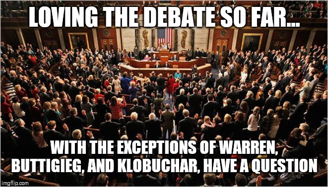 Congress | LOVING THE DEBATE SO FAR... WITH THE EXCEPTIONS OF WARREN, BUTTIGIEG, AND KLOBUCHAR, HAVE A QUESTION | image tagged in congress | made w/ Imgflip meme maker