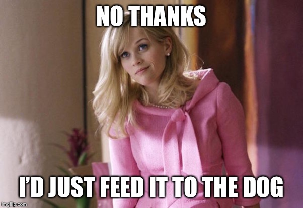Legally Blond | NO THANKS I’D JUST FEED IT TO THE DOG | image tagged in legally blond | made w/ Imgflip meme maker