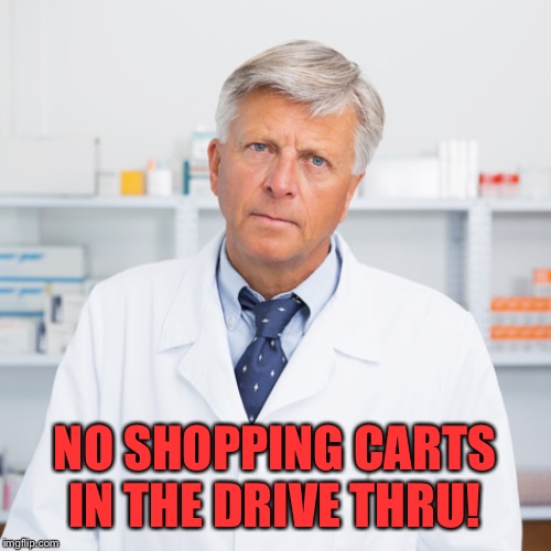 indifferent pharmacist | NO SHOPPING CARTS IN THE DRIVE THRU! | image tagged in indifferent pharmacist | made w/ Imgflip meme maker