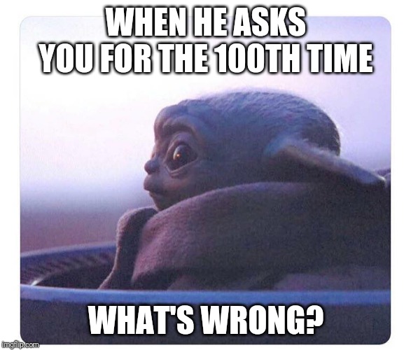 Baby yoda | WHEN HE ASKS YOU FOR THE 100TH TIME; WHAT'S WRONG? | image tagged in baby yoda | made w/ Imgflip meme maker