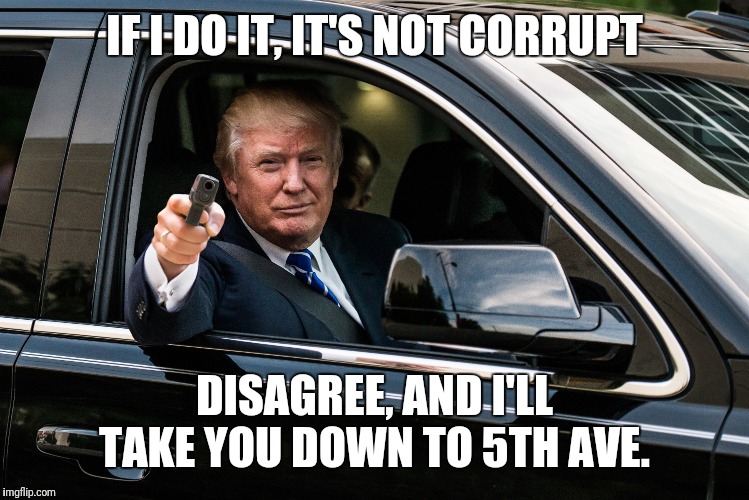 trump gun | IF I DO IT, IT'S NOT CORRUPT; DISAGREE, AND I'LL TAKE YOU DOWN TO 5TH AVE. | image tagged in trump gun | made w/ Imgflip meme maker