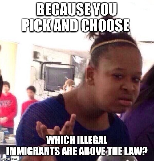 Black Girl Wat Meme | BECAUSE YOU PICK AND CHOOSE WHICH ILLEGAL IMMIGRANTS ARE ABOVE THE LAW? | image tagged in memes,black girl wat | made w/ Imgflip meme maker