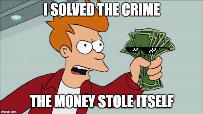 idk | I SOLVED THE CRIME; THE MONEY STOLE ITSELF | image tagged in memes,shut up and take my money fry | made w/ Imgflip meme maker