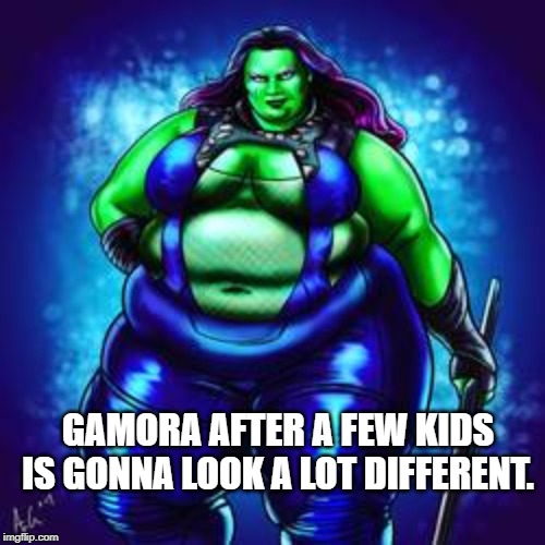 Fat Gamora | GAMORA AFTER A FEW KIDS IS GONNA LOOK A LOT DIFFERENT. | image tagged in fat gamora | made w/ Imgflip meme maker