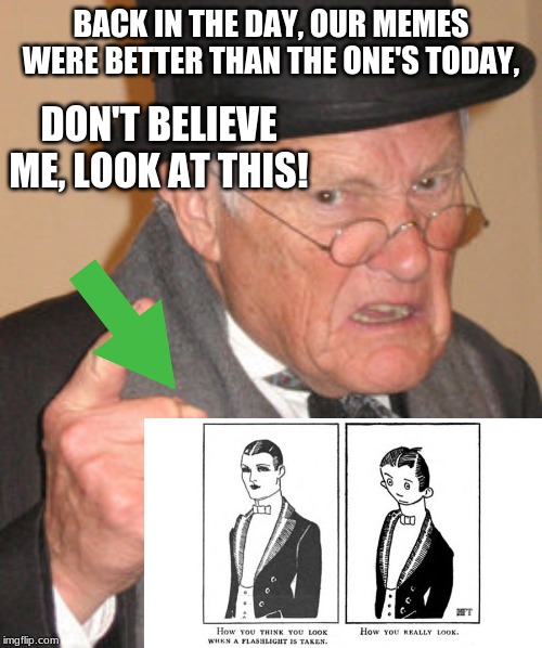 Back In My Day Meme | BACK IN THE DAY, OUR MEMES WERE BETTER THAN THE ONE'S TODAY, DON'T BELIEVE ME, LOOK AT THIS! | image tagged in memes,back in my day | made w/ Imgflip meme maker