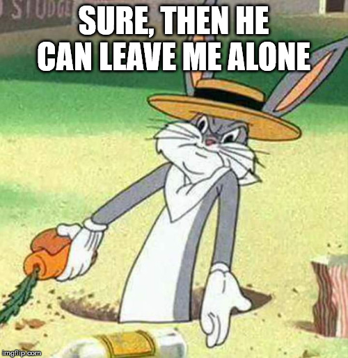 Bugs Bunny  | SURE, THEN HE CAN LEAVE ME ALONE | image tagged in bugs bunny | made w/ Imgflip meme maker