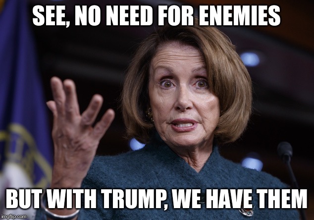 Good old Nancy Pelosi | SEE, NO NEED FOR ENEMIES BUT WITH TRUMP, WE HAVE THEM | image tagged in good old nancy pelosi | made w/ Imgflip meme maker