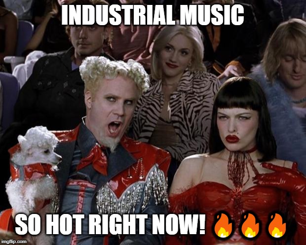 Mugatu So Hot Right Now Meme | INDUSTRIAL MUSIC; SO HOT RIGHT NOW! 🔥🔥🔥 | image tagged in memes,mugatu so hot right now | made w/ Imgflip meme maker