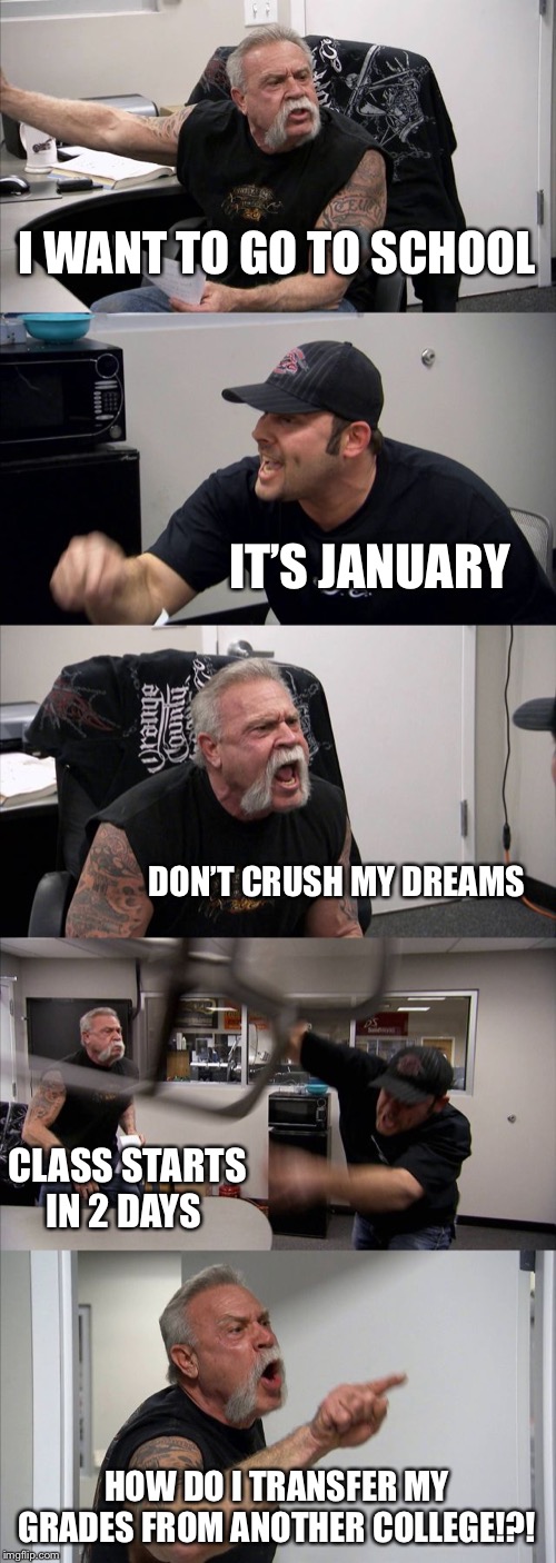 American Chopper Argument | I WANT TO GO TO SCHOOL; IT’S JANUARY; DON’T CRUSH MY DREAMS; CLASS STARTS IN 2 DAYS; HOW DO I TRANSFER MY GRADES FROM ANOTHER COLLEGE!?! | image tagged in memes,american chopper argument | made w/ Imgflip meme maker