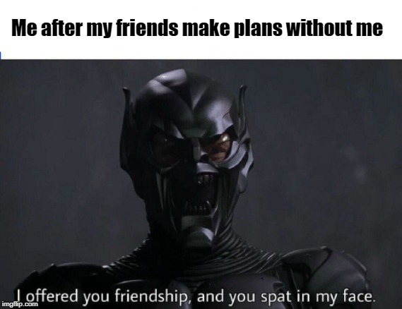 Me after my friends make plans without me | image tagged in friends,memes,spiderman,memes that cure depression | made w/ Imgflip meme maker